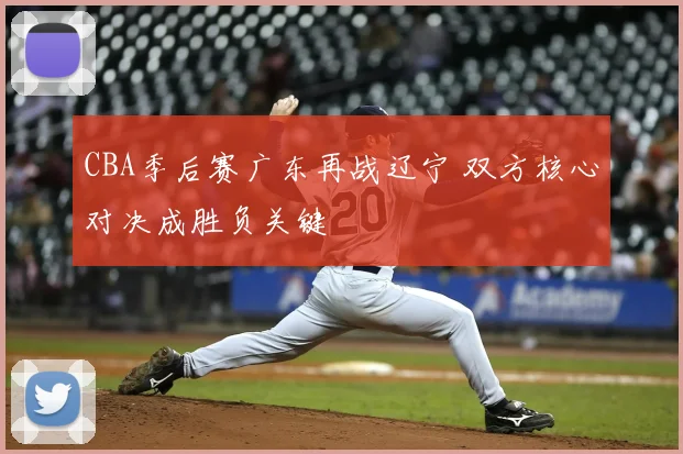 CBA季后赛广东再战辽宁 双方核心对决成胜负关键