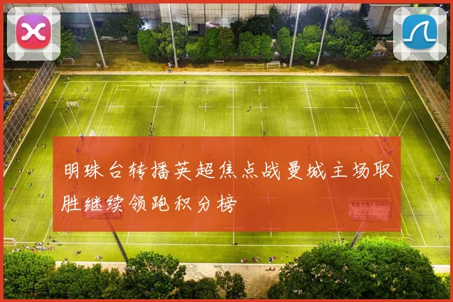 明珠台转播英超焦点战曼城主场取胜继续领跑积分榜