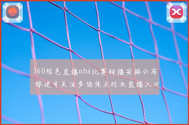 360绿色直播nba比赛转播安排公布 球迷可关注多场焦点对决直播入口