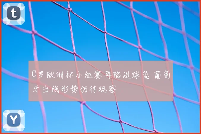 C罗欧洲杯小组赛再陷进球荒 葡萄牙出线形势仍待观察