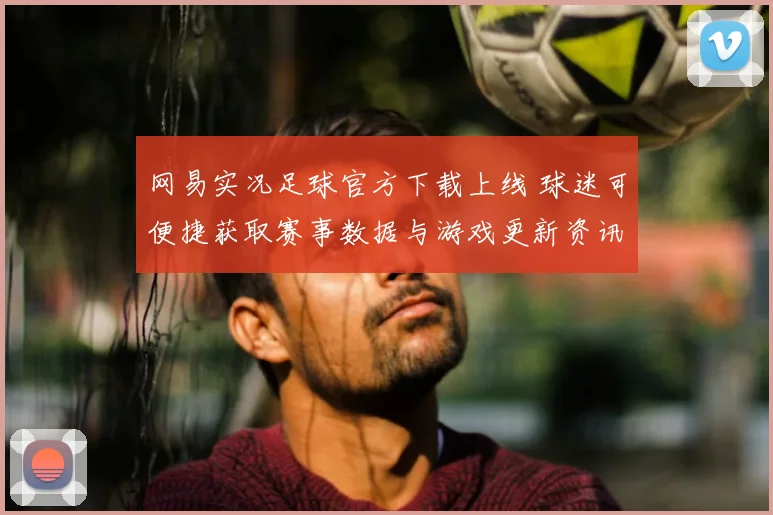 网易实况足球官方下载上线 球迷可便捷获取赛事数据与游戏更新资讯
