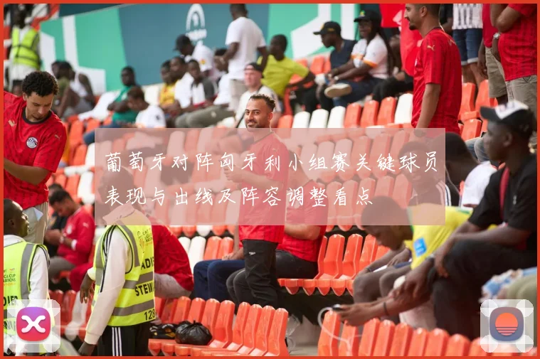 葡萄牙对阵匈牙利小组赛关键球员表现与出线及阵容调整看点