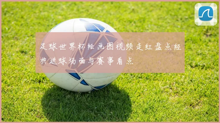 足球世界杯绘画图视频走红盘点经典进球场面与赛事看点