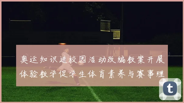 奥运知识进校园活动改编教案开展体验教学促学生体育素养与赛事理解提升