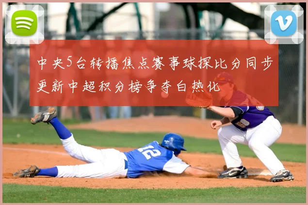 中央5台转播焦点赛事球探比分同步更新中超积分榜争夺白热化