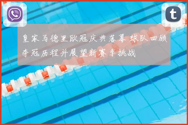 皇家马德里欧冠庆典落幕 球队回顾夺冠历程并展望新赛季挑战