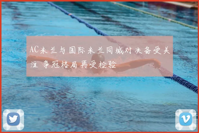 AC米兰与国际米兰同城对决备受关注 争冠格局再受检验