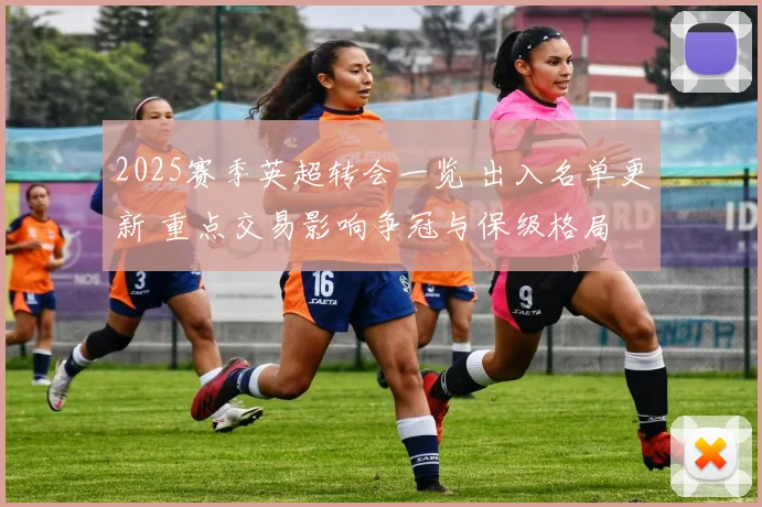 2025赛季英超转会一览 出入名单更新 重点交易影响争冠与保级格局
