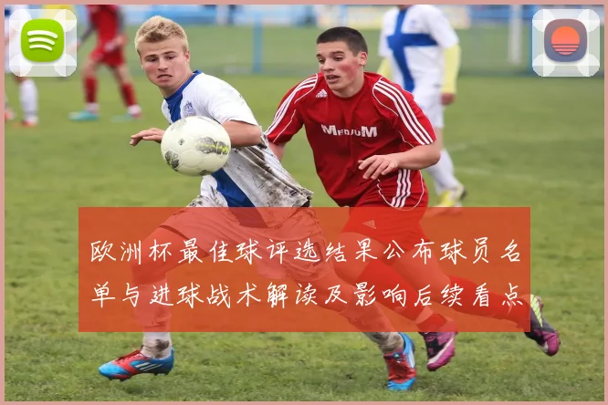 欧洲杯最佳球评选结果公布球员名单与进球战术解读及影响后续看点