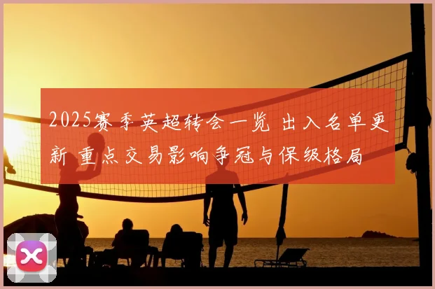 2025赛季英超转会一览 出入名单更新 重点交易影响争冠与保级格局