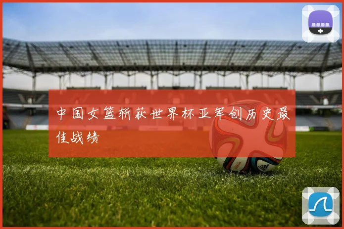 中国女篮斩获世界杯亚军创历史最佳战绩