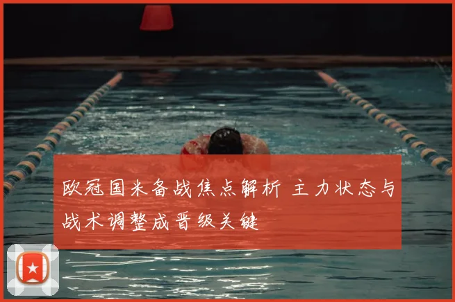欧冠国米备战焦点解析 主力状态与战术调整成晋级关键