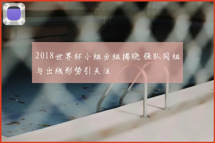 2018世界杯小组分组揭晓 强队同组与出线形势引关注