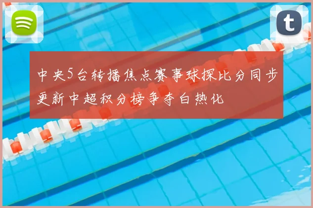 中央5台转播焦点赛事球探比分同步更新中超积分榜争夺白热化