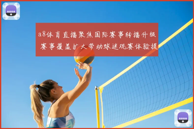 a8体育直播聚焦国际赛事转播升级 赛事覆盖扩大带动球迷观赛体验提升
