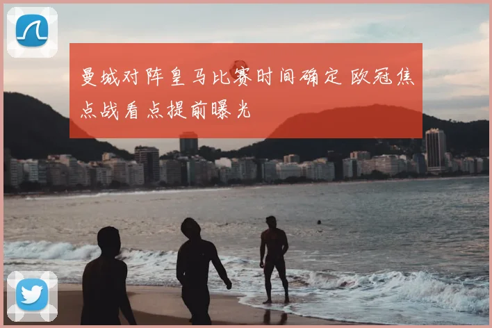 曼城对阵皇马比赛时间确定 欧冠焦点战看点提前曝光