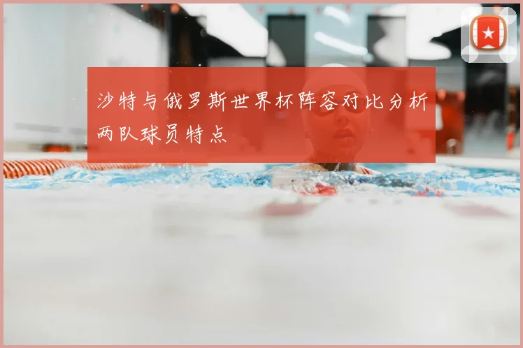 沙特与俄罗斯世界杯阵容对比分析两队球员特点