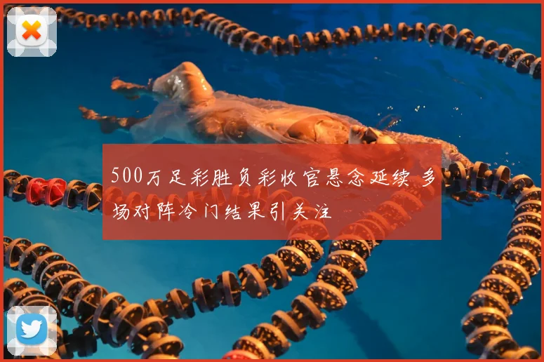 500万足彩胜负彩收官悬念延续 多场对阵冷门结果引关注