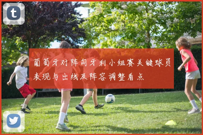 葡萄牙对阵匈牙利小组赛关键球员表现与出线及阵容调整看点