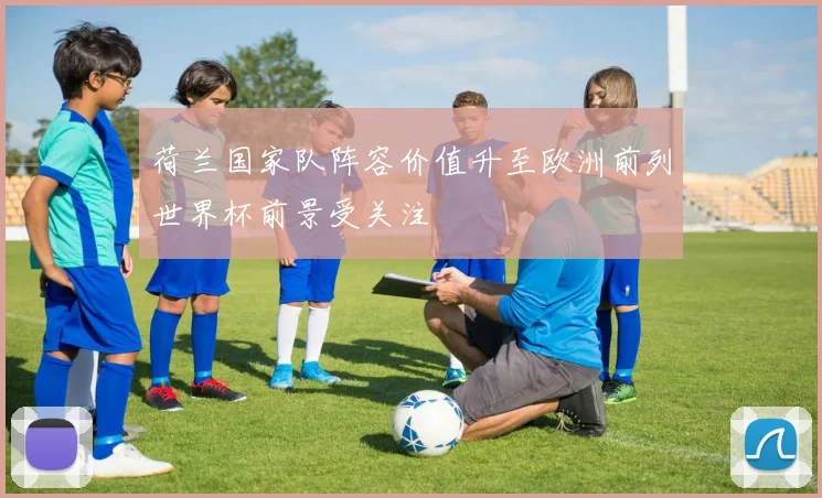 荷兰国家队阵容价值升至欧洲前列世界杯前景受关注