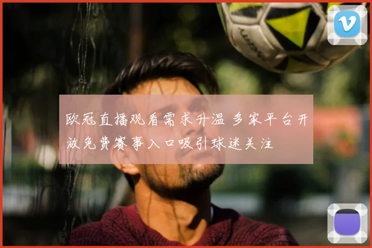 欧冠直播观看需求升温 多家平台开放免费赛事入口吸引球迷关注
