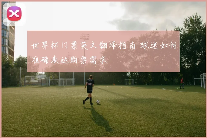 世界杯门票英文翻译指南 球迷如何准确表达购票需求