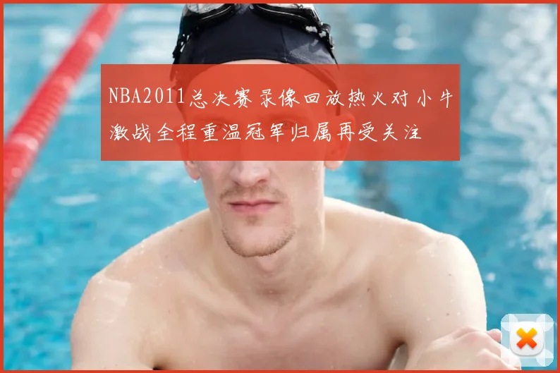 NBA2011总决赛录像回放热火对小牛激战全程重温冠军归属再受关注