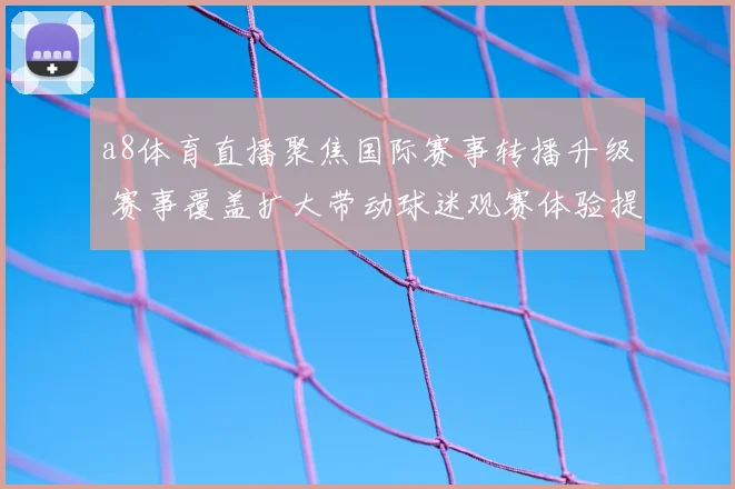 a8体育直播聚焦国际赛事转播升级 赛事覆盖扩大带动球迷观赛体验提升