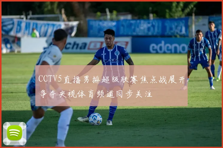 CCTV5直播男排超级联赛焦点战展开争夺央视体育频道同步关注