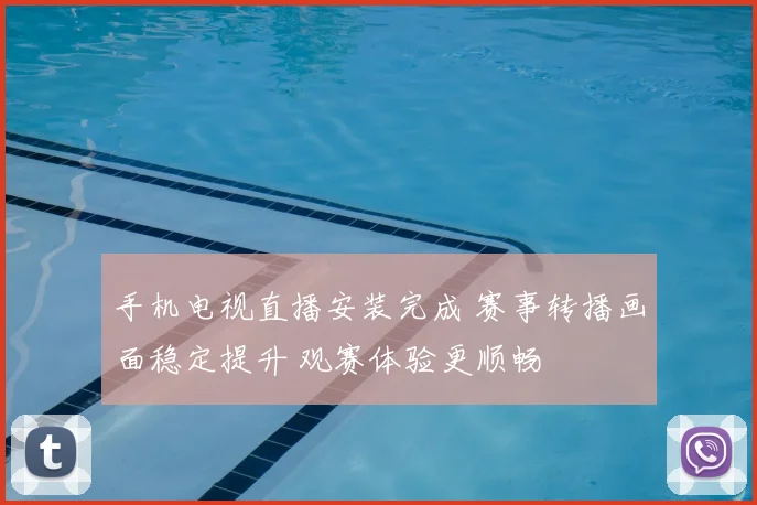 手机电视直播安装完成 赛事转播画面稳定提升 观赛体验更顺畅