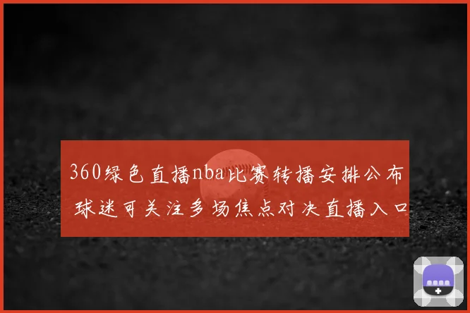 360绿色直播nba比赛转播安排公布 球迷可关注多场焦点对决直播入口