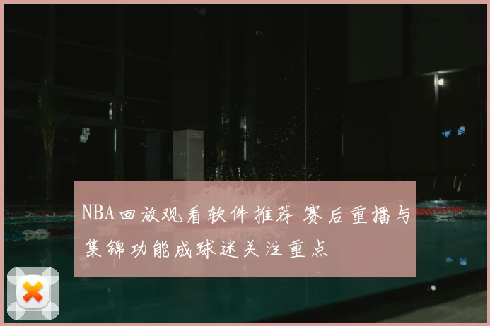 NBA回放观看软件推荐 赛后重播与集锦功能成球迷关注重点