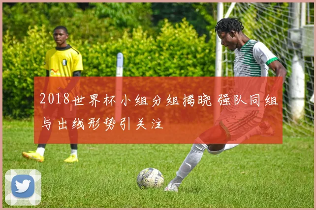 2018世界杯小组分组揭晓 强队同组与出线形势引关注