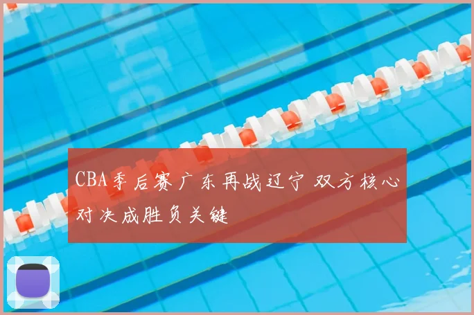 CBA季后赛广东再战辽宁 双方核心对决成胜负关键