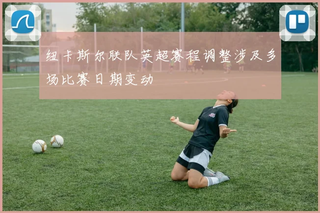 纽卡斯尔联队英超赛程调整涉及多场比赛日期变动