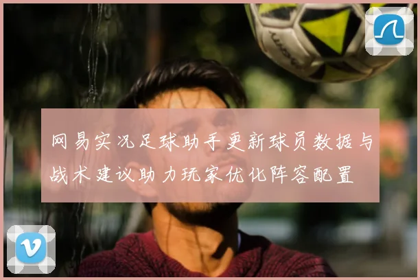 网易实况足球助手更新球员数据与战术建议助力玩家优化阵容配置