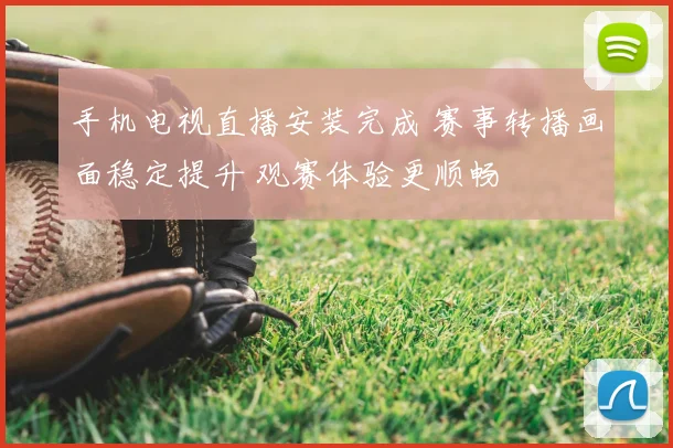 手机电视直播安装完成 赛事转播画面稳定提升 观赛体验更顺畅