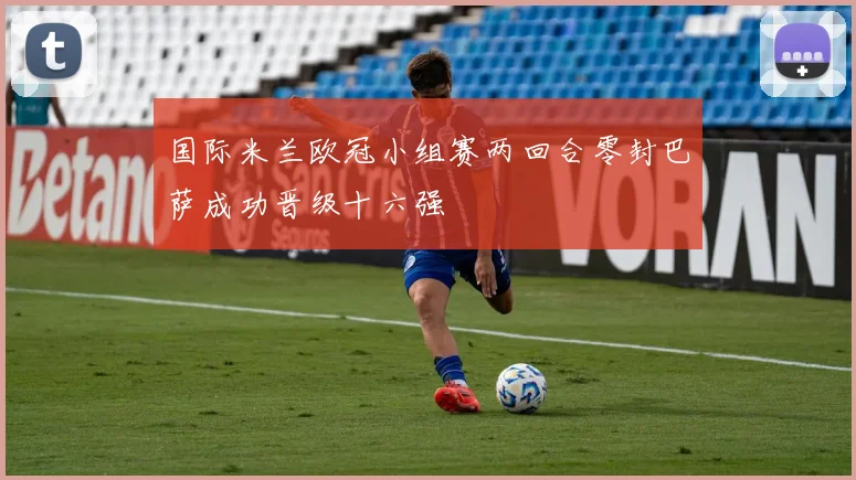 国际米兰欧冠小组赛两回合零封巴萨成功晋级十六强