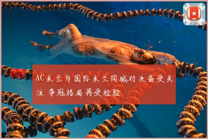 AC米兰与国际米兰同城对决备受关注 争冠格局再受检验