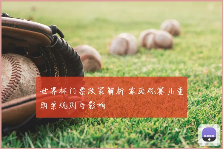 世界杯门票政策解析 家庭观赛儿童购票规则与影响