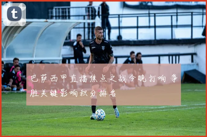 巴萨西甲直播焦点之战今晚打响 争胜关键影响积分排名