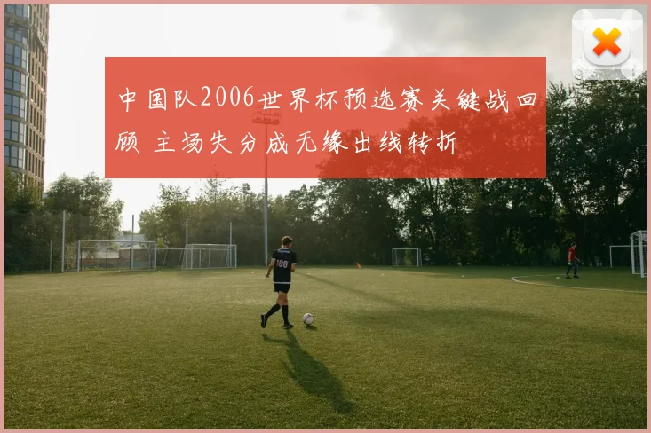 中国队2006世界杯预选赛关键战回顾 主场失分成无缘出线转折