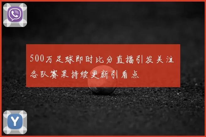 500万足球即时比分直播引发关注 各队赛果持续更新引看点