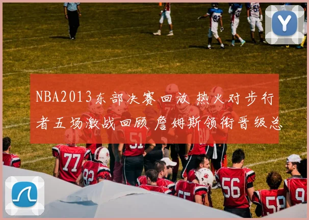 NBA2013东部决赛回放 热火对步行者五场激战回顾 詹姆斯领衔晋级总决赛