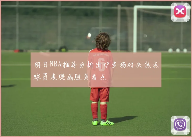 明日NBA推荐分析出炉多场对决焦点球员表现成胜负看点