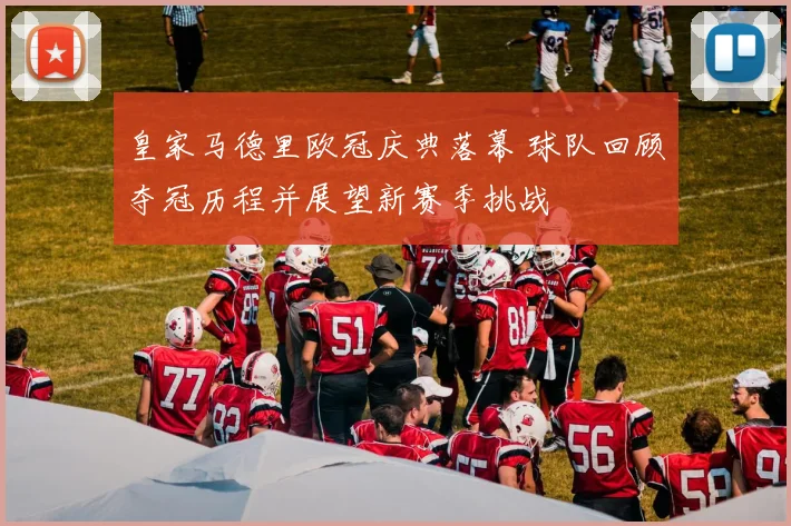 皇家马德里欧冠庆典落幕 球队回顾夺冠历程并展望新赛季挑战